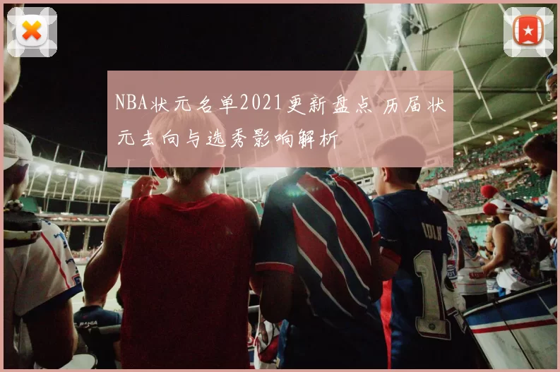 NBA状元名单2021更新盘点 历届状元去向与选秀影响解析