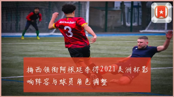 梅西领衔阿根廷夺得2021美洲杯影响阵容与球员角色调整