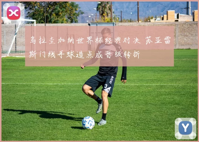 乌拉圭加纳世界杯经典对决 苏亚雷斯门线手球造点成晋级转折