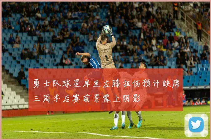 勇士队球星库里左膝扭伤预计缺席三周季后赛前景蒙上阴影