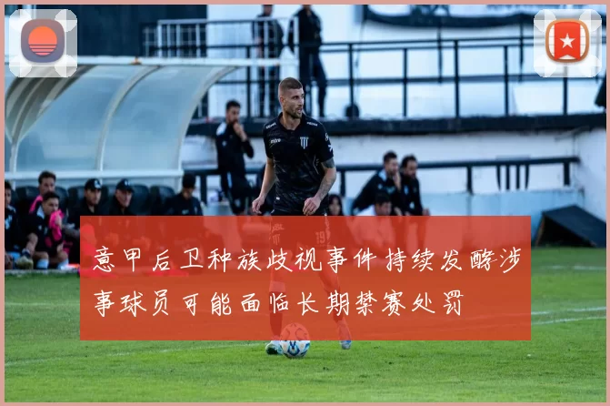 意甲后卫种族歧视事件持续发酵涉事球员可能面临长期禁赛处罚