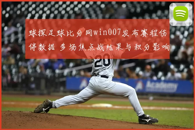 球探足球比分网win007发布赛程伤停数据 多场焦点战结果与积分影响同步更新