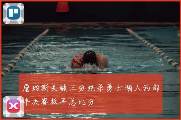 詹姆斯关键三分绝杀勇士湖人西部半决赛扳平总比分