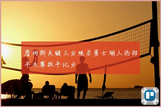 詹姆斯关键三分绝杀勇士湖人西部半决赛扳平比分