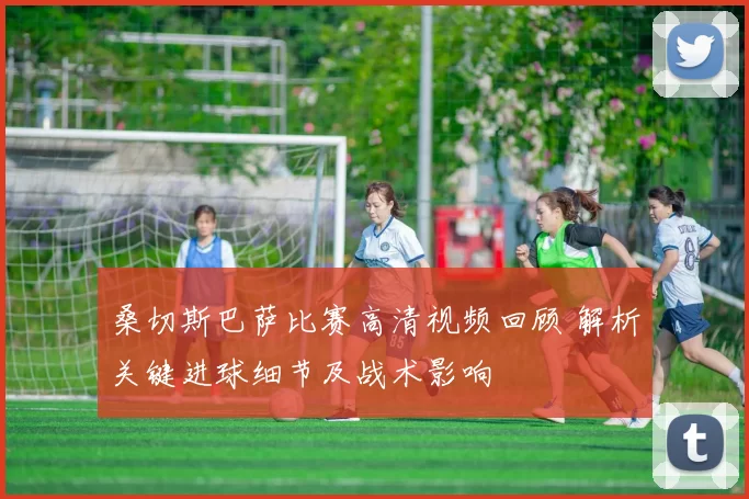 桑切斯巴萨比赛高清视频回顾 解析关键进球细节及战术影响