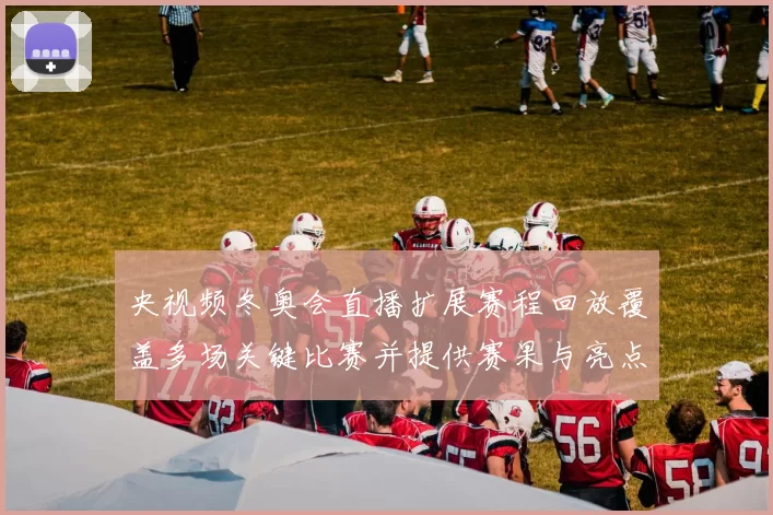 央视频冬奥会直播扩展赛程回放覆盖多场关键比赛并提供赛果与亮点速览