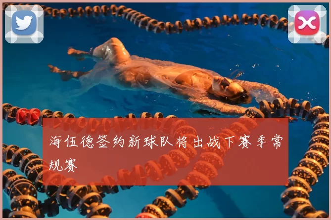 海伍德签约新球队将出战下赛季常规赛